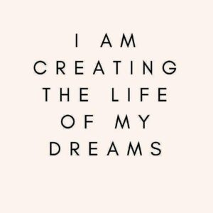 I Am Creating The Life Of My Dreams